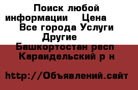 Поиск любой информации  › Цена ­ 100 - Все города Услуги » Другие   . Башкортостан респ.,Караидельский р-н